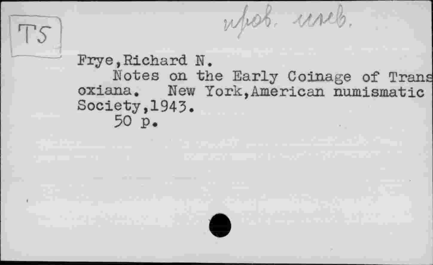 ﻿М.
Frye,Richard N.
Notes on the Early Coinage of Tran oxiana. New York,American numismatic Society,1943.
50 p.